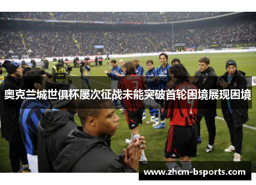 奥克兰城世俱杯屡次征战未能突破首轮困境展现困境 奥克兰城世俱杯屡次征战未能突破首轮困境展现困境