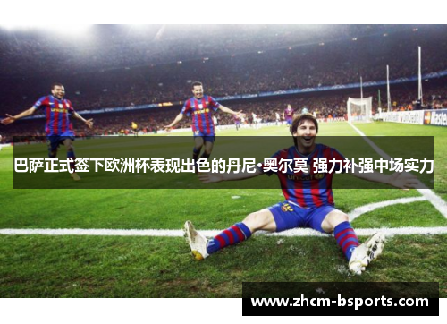 巴萨正式签下欧洲杯表现出色的丹尼·奥尔莫 强力补强中场实力 巴萨正式签下欧洲杯表现出色的丹尼·奥尔莫 强力补强中场实力