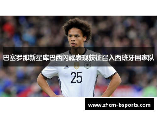 巴塞罗那新星库巴西闪耀表现获征召入西班牙国家队 巴塞罗那新星库巴西闪耀表现获征召入西班牙国家队