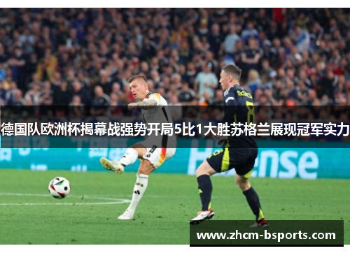 德国队欧洲杯揭幕战强势开局5比1大胜苏格兰展现冠军实力 德国队欧洲杯揭幕战强势开局5比1大胜苏格兰展现冠军实力