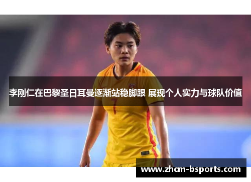 李刚仁在巴黎圣日耳曼逐渐站稳脚跟 展现个人实力与球队价值