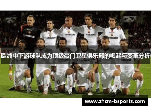 欧洲中下游球队成为顶级豪门卫星俱乐部的崛起与变革分析 欧洲中下游球队成为顶级豪门卫星俱乐部的崛起与变革分析