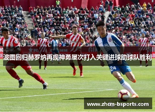 波图回归赫罗纳再现神勇屡次打入关键进球助球队胜利 波图回归赫罗纳再现神勇屡次打入关键进球助球队胜利