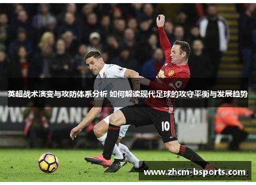 英超战术演变与攻防体系分析 如何解读现代足球的攻守平衡与发展趋势