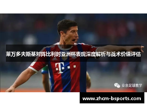 莱万多夫斯基对阵比利时亚洲杯表现深度解析与战术价值评估