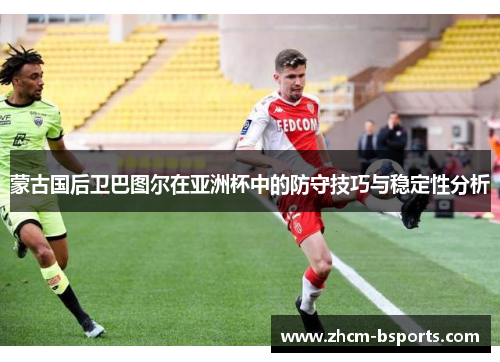 蒙古国后卫巴图尔在亚洲杯中的防守技巧与稳定性分析