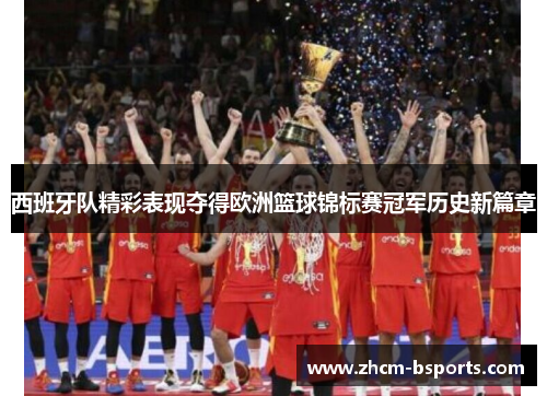 西班牙队精彩表现夺得欧洲篮球锦标赛冠军历史新篇章