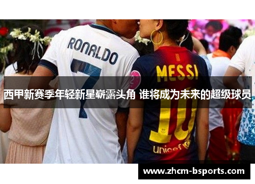 西甲新赛季年轻新星崭露头角 谁将成为未来的超级球员