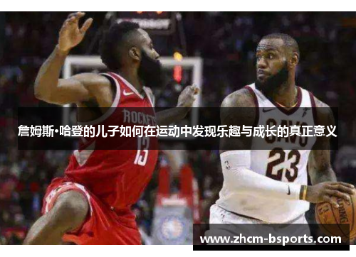 詹姆斯·哈登的儿子如何在运动中发现乐趣与成长的真正意义