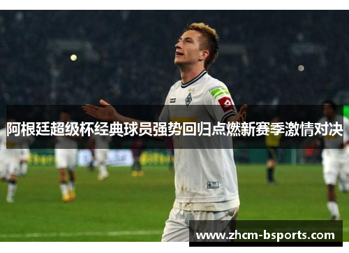 阿根廷超级杯经典球员强势回归点燃新赛季激情对决