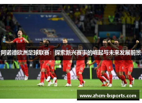 阿诺德欧洲足球联赛：探索新兴赛事的崛起与未来发展前景