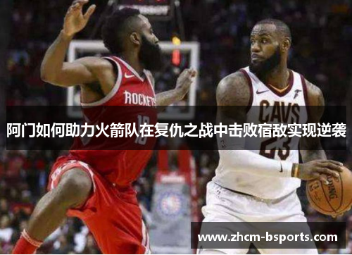阿门如何助力火箭队在复仇之战中击败宿敌实现逆袭