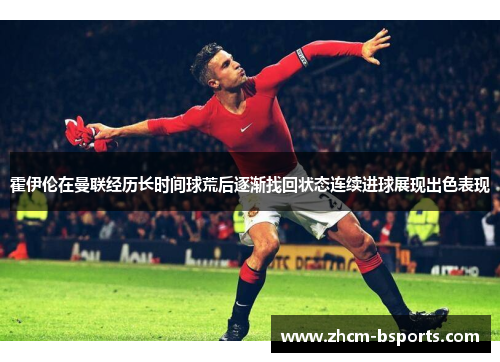 霍伊伦在曼联经历长时间球荒后逐渐找回状态连续进球展现出色表现 霍伊伦在曼联经历长时间球荒后逐渐找回状态连续进球展现出色表现