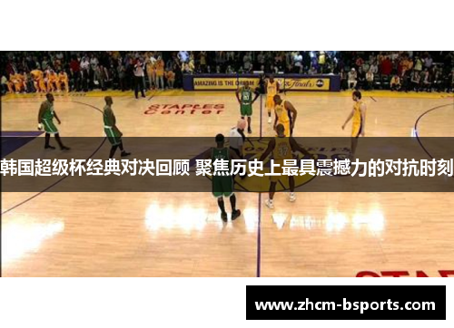 韩国超级杯经典对决回顾 聚焦历史上最具震撼力的对抗时刻 韩国超级杯经典对决回顾 聚焦历史上最具震撼力的对抗时刻