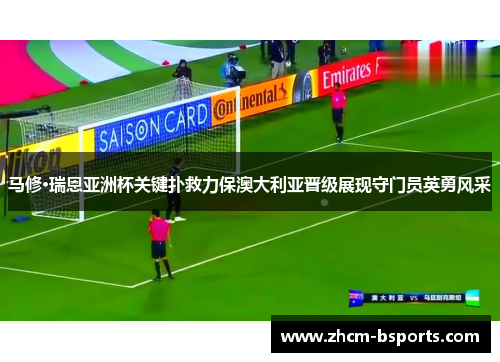 马修·瑞恩亚洲杯关键扑救力保澳大利亚晋级展现守门员英勇风采