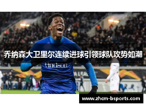 乔纳森大卫里尔连续进球引领球队攻势如潮 乔纳森大卫里尔连续进球引领球队攻势如潮