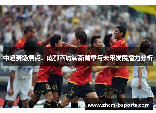 中超赛场焦点:成都蓉城崭新篇章与未来发展潜力分析 中超赛场焦点:成都蓉城崭新篇章与未来发展潜力分析