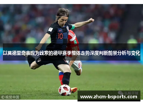 以莫德里奇表现为线索的德甲赛季整体走势深度判断前景分析与变化 以莫德里奇表现为线索的德甲赛季整体走势深度判断前景分析与变化