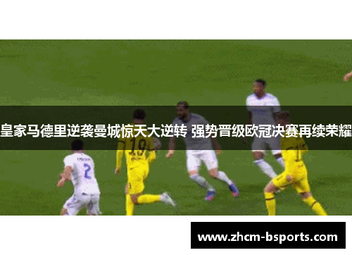 皇家马德里逆袭曼城惊天大逆转 强势晋级欧冠决赛再续荣耀 皇家马德里逆袭曼城惊天大逆转 强势晋级欧冠决赛再续荣耀