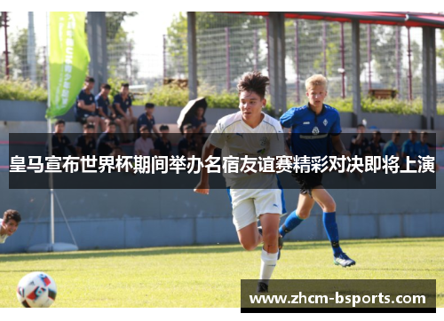皇马宣布世界杯期间举办名宿友谊赛精彩对决即将上演 皇马宣布世界杯期间举办名宿友谊赛精彩对决即将上演